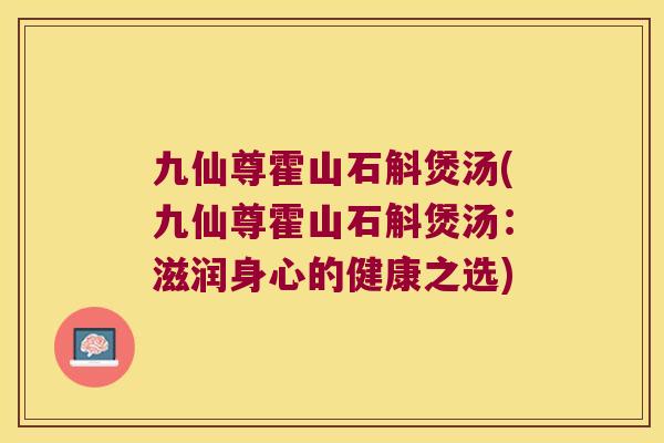 九仙尊霍山石斛煲汤(九仙尊霍山石斛煲汤:滋润身心的健康之选) 九仙尊霍山石斛煲汤(九仙尊霍山石斛煲汤:滋润身心的健康之选)