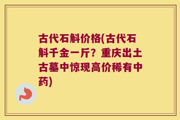 古代石斛价格(古代石斛千金一斤？重庆出土古墓中惊现高价稀有中药)