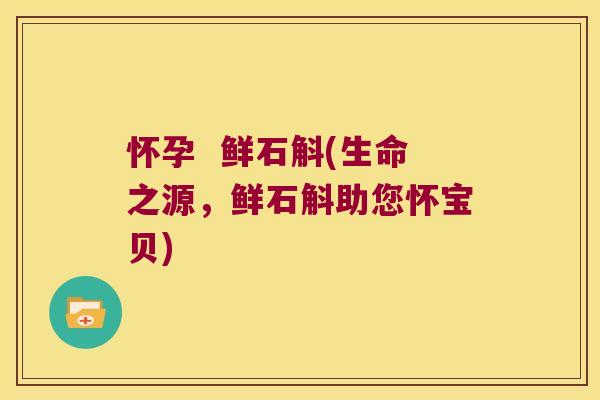 怀孕  鲜石斛(生命之源，鲜石斛助您怀宝贝)