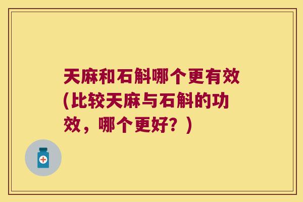 天麻和石斛哪个更有效(比较天麻与石斛的功效，哪个更好？)