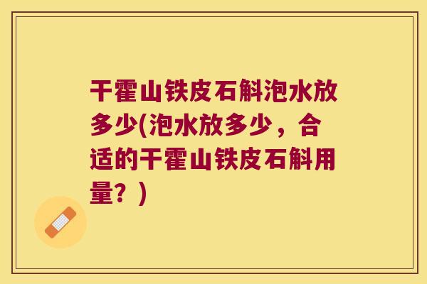 干霍山铁皮石斛泡水放多少(泡水放多少，合适的干霍山铁皮石斛用量？)