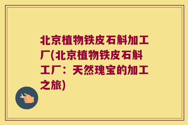 北京植物铁皮石斛加工厂(北京植物铁皮石斛工厂：天然瑰宝的加工之旅)