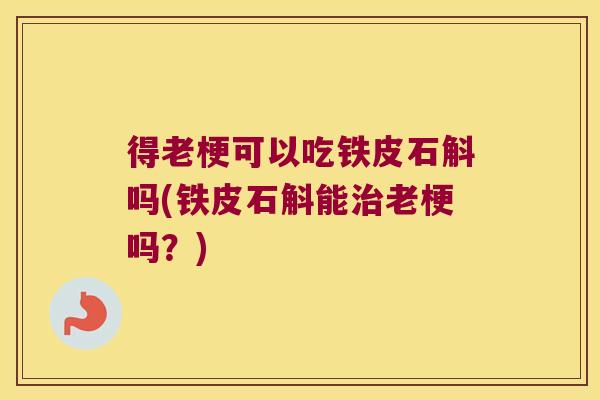得老梗可以吃铁皮石斛吗(铁皮石斛能治老梗吗？)
