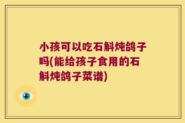 小孩可以吃石斛炖鸽子吗(能给孩子食用的石斛炖鸽子菜谱)