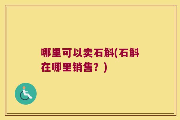 哪里可以卖石斛(石斛在哪里销售？)