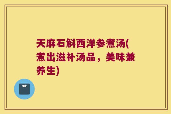 天麻石斛西洋参煮汤(煮出滋补汤品，美味兼养生)