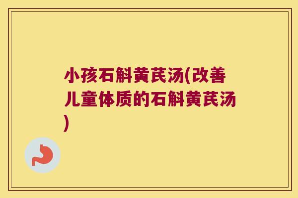 小孩石斛黄芪汤(改善儿童体质的石斛黄芪汤)