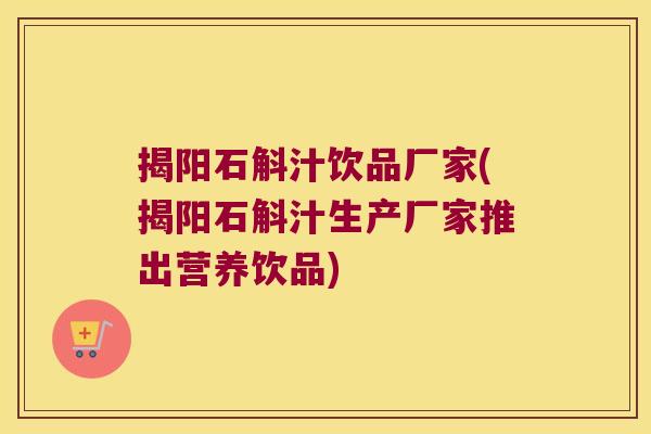 揭阳石斛汁饮品厂家(揭阳石斛汁生产厂家推出营养饮品)