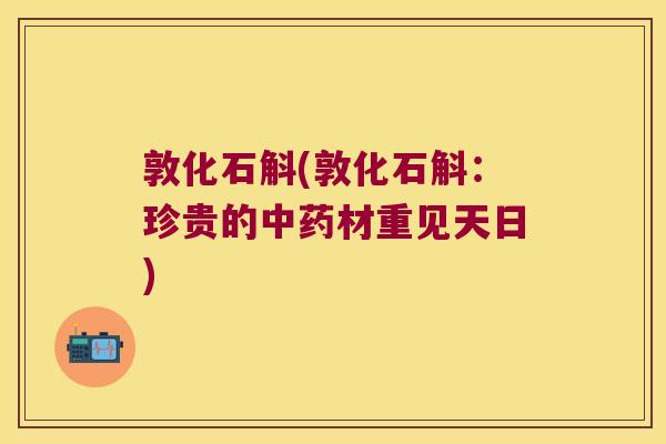 敦化石斛(敦化石斛:珍贵的材重见天日) 敦化石斛(敦化石斛:珍贵的材重见天日)