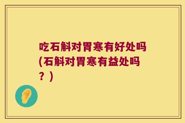 吃石斛对胃寒有好处吗(石斛对胃寒有益处吗?) 吃石斛对胃寒有好处吗(石斛对胃寒有益处吗?)