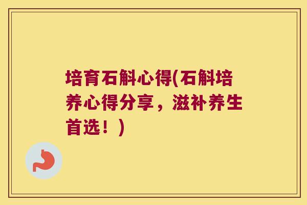 培育石斛心得(石斛培养心得分享，滋补养生首选！)