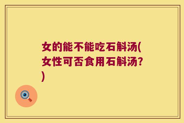 女的能不能吃石斛汤(女性可否食用石斛汤？)