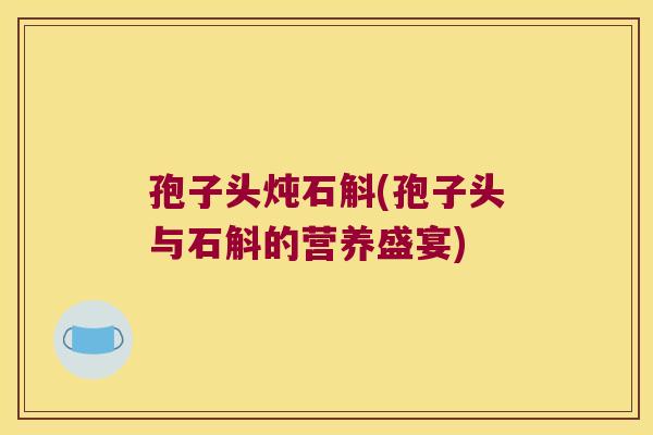 孢子头炖石斛(孢子头与石斛的营养盛宴)