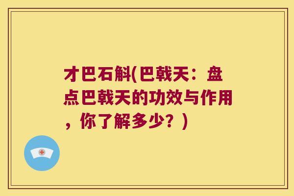才巴石斛(巴戟天：盘点巴戟天的功效与作用，你了解多少？)