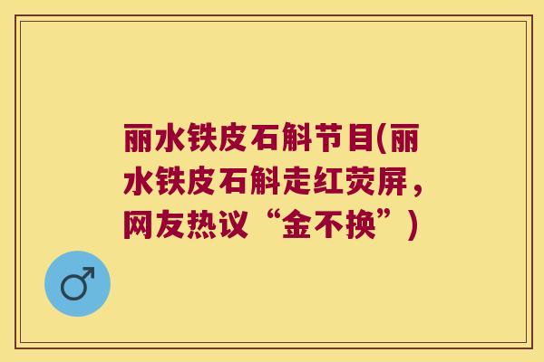丽水铁皮石斛节目(丽水铁皮石斛走红荧屏,网友热议“金不换”) 丽水铁皮石斛节目(丽水铁皮石斛走红荧屏,网友热议“金不换”)