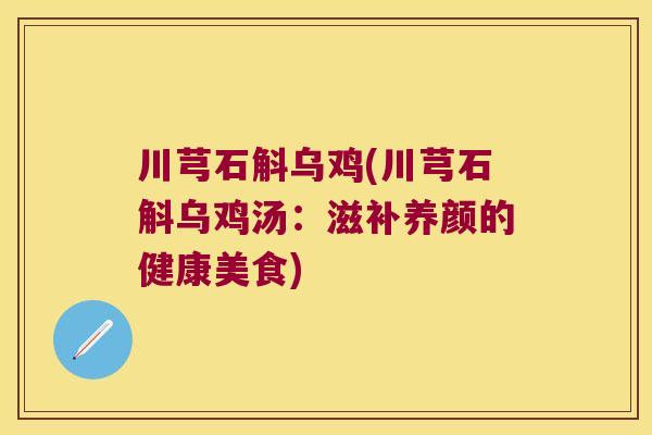 川芎石斛乌鸡(川芎石斛乌鸡汤：滋补养颜的健康美食)