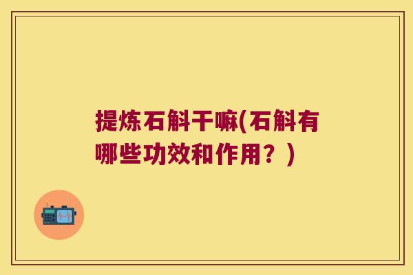 提炼石斛干嘛(石斛有哪些功效和作用？)