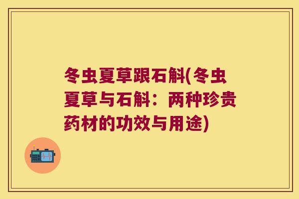 冬虫夏草跟石斛(冬虫夏草与石斛：两种珍贵药材的功效与用途)