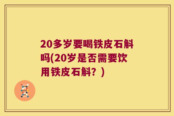 20多岁要喝铁皮石斛吗(20岁是否需要饮用铁皮石斛？)