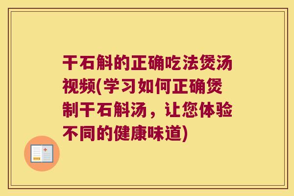 干石斛的正确吃法煲汤视频(学习如何正确煲制干石斛汤，让您体验不同的健康味道)
