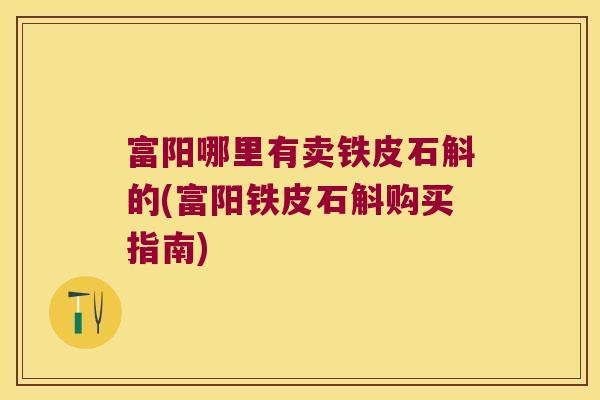 富阳哪里有卖铁皮石斛的(富阳铁皮石斛购买指南)