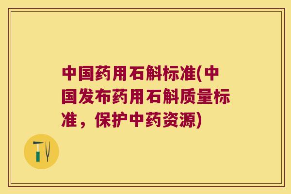 中国药用石斛标准(中国发布药用石斛质量标准，保护资源)