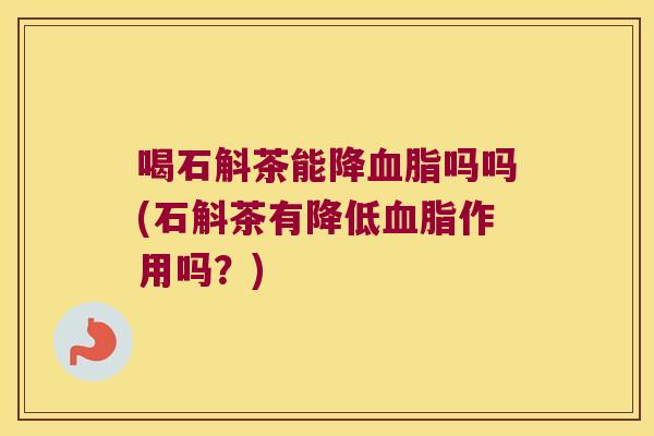 喝石斛茶能降吗吗(石斛茶有降低作用吗？)