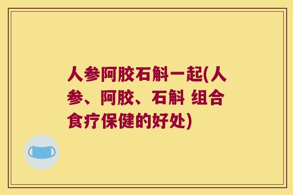 人参阿胶石斛一起(人参、阿胶、石斛 组合食疗保健的好处)