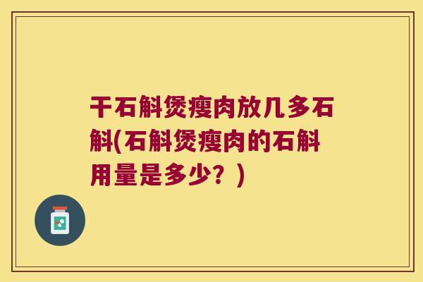 干石斛煲瘦肉放几多石斛(石斛煲瘦肉的石斛用量是多少？)