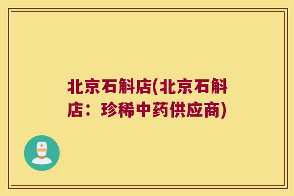 北京石斛店(北京石斛店：珍稀供应商)