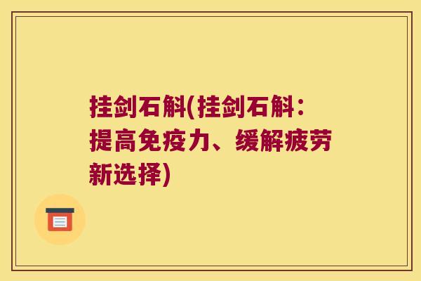 挂剑石斛(挂剑石斛：提高免疫力、缓解疲劳新选择)