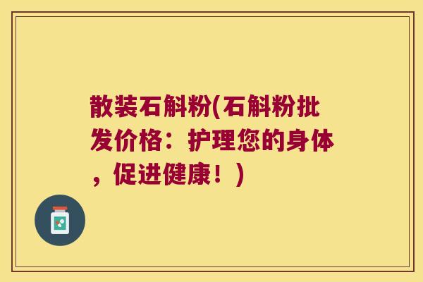散装石斛粉(石斛粉批发价格：护理您的身体，促进健康！)