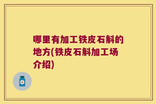 哪里有加工铁皮石斛的地方(铁皮石斛加工场介绍)