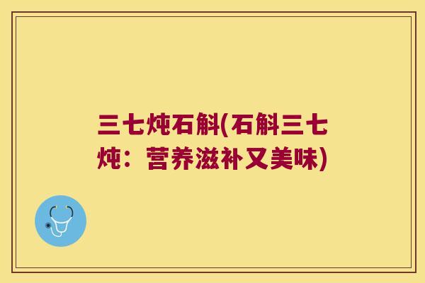 三七炖石斛(石斛三七炖：营养滋补又美味)
