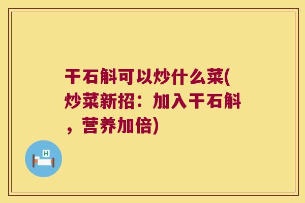 干石斛可以炒什么菜(炒菜新招：加入干石斛，营养加倍)