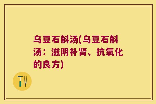 乌豆石斛汤(乌豆石斛汤：滋阴补肾、抗氧化的良方)