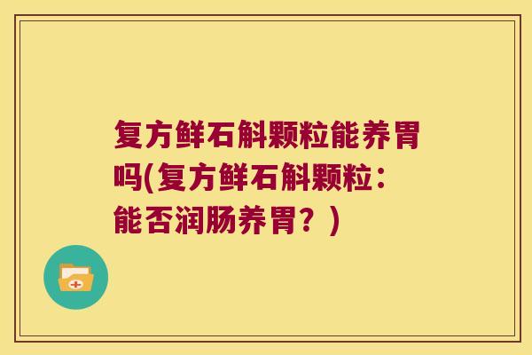 复方鲜石斛颗粒能养胃吗(复方鲜石斛颗粒：能否润肠养胃？)