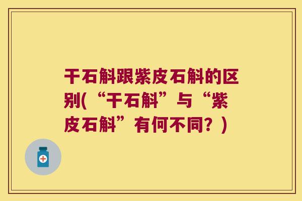 干石斛跟紫皮石斛的区别(“干石斛”与“紫皮石斛”有何不同？)