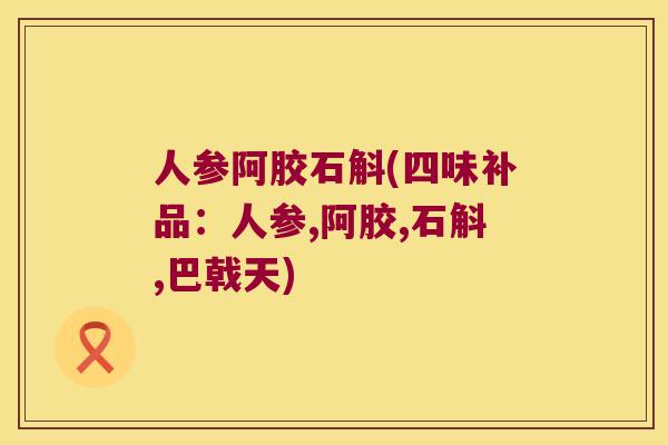 人参阿胶石斛(四味补品：人参,阿胶,石斛,巴戟天)