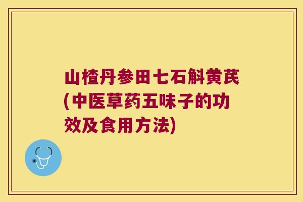 山楂丹参田七石斛黄芪(中医草药五味子的功效及食用方法)