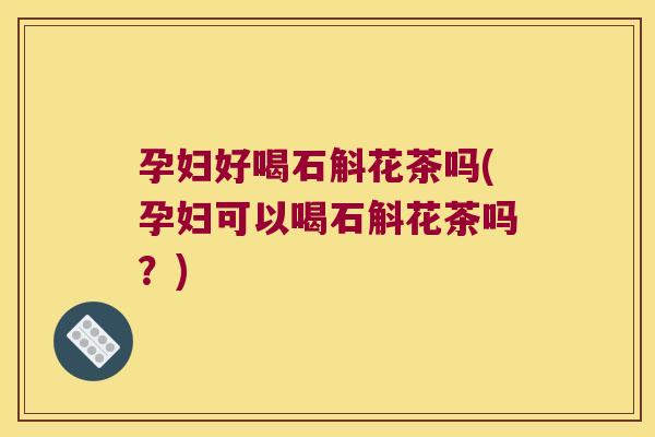 孕妇好喝石斛花茶吗(孕妇可以喝石斛花茶吗？)