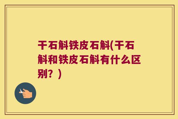 干石斛铁皮石斛(干石斛和铁皮石斛有什么区别？)
