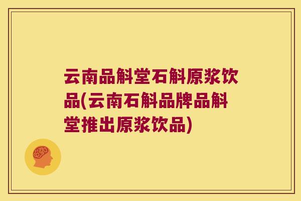 云南品斛堂石斛原浆饮品(云南石斛品牌品斛堂推出原浆饮品)