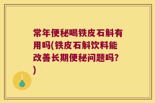 常年便秘喝铁皮石斛有用吗(铁皮石斛饮料能改善长期便秘问题吗？)