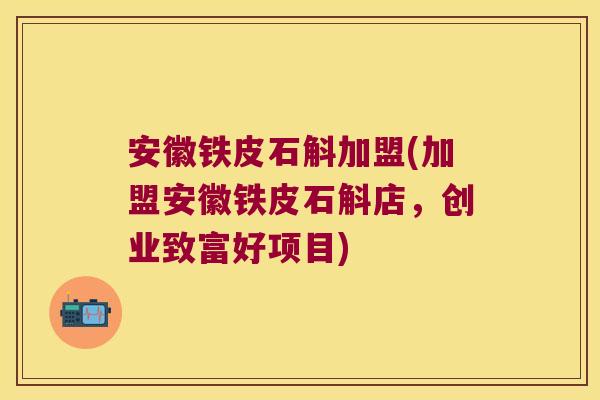 安徽铁皮石斛加盟(加盟安徽铁皮石斛店，创业致富好项目)