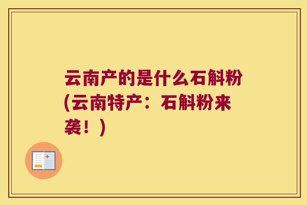 云南产的是什么石斛粉(云南特产：石斛粉来袭！)