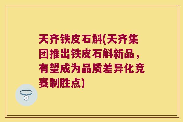 天齐铁皮石斛(天齐集团推出铁皮石斛新品，有望成为品质差异化竞赛制胜点)