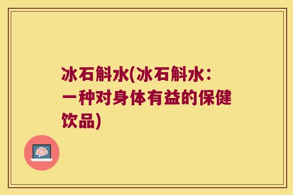 冰石斛水(冰石斛水:一种对身体有益的保健饮品) 冰石斛水(冰石斛水:一种对身体有益的保健饮品)