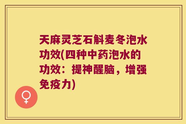 天麻灵芝石斛麦冬泡水功效(四种中药泡水的功效：提神醒脑，增强免疫力)