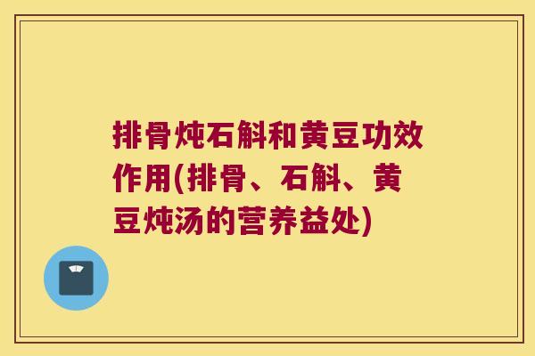 排骨炖石斛和黄豆功效作用(排骨、石斛、黄豆炖汤的营养益处)